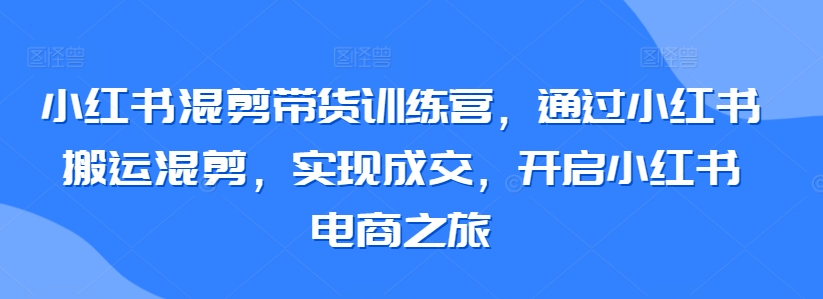 小红书混剪带货训练营，通过小红书搬运混剪，实现成交，开启小红书电商之旅网赚项目-副业赚钱-互联网创业-资源整合歪妹网赚