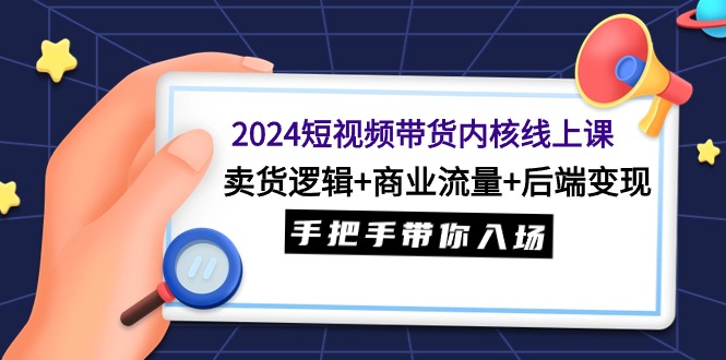 2024短视频带货内核线上课：卖货逻辑+商业流量+后端变现，手把手带你入场网赚项目-副业赚钱-互联网创业-资源整合四水哥网创网赚