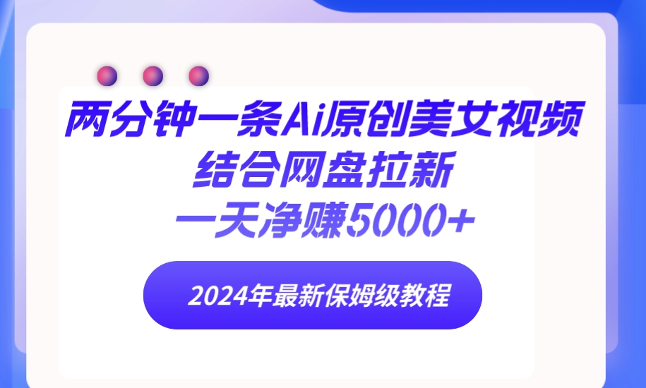 两分钟一条Ai原创美女视频结合网盘拉新，一天净赚5000+ 24年最新保姆级教程网赚项目-副业赚钱-互联网创业-资源整合四水哥网创网赚