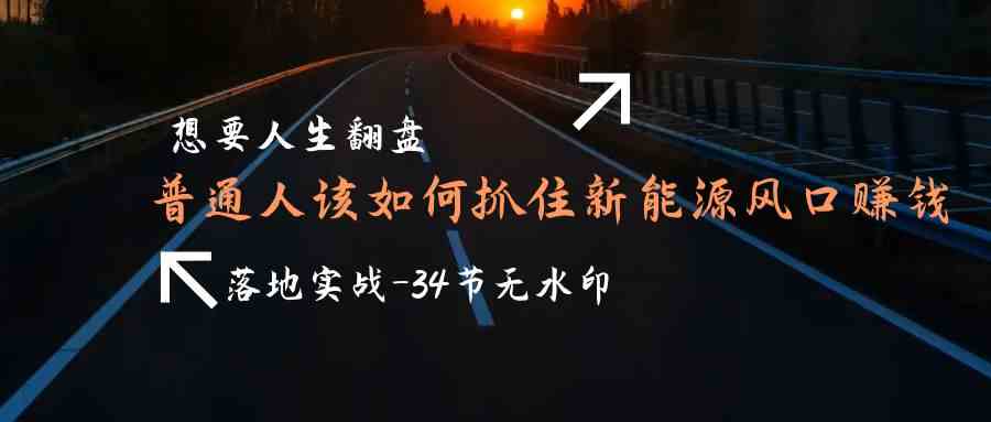 想要人生翻盘，普通人如何抓住新能源风口赚钱，落地实战案例课网赚项目-副业赚钱-互联网创业-资源整合歪妹网赚