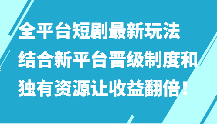 全平台短剧最新玩法，结合新平台晋级制度和独有资源让收益翻倍！网赚教程-副业赚钱-互联网创业-手机赚钱-网赚项目-98副业网-精品课程-知识付费-网赚创业网98副业网