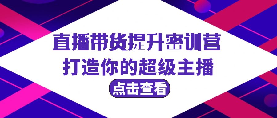 直播带货提升特训营，打造你的超级主播（3节直播课+配套资料）网赚教程-副业赚钱-互联网创业-手机赚钱-网赚项目-98副业网-精品课程-知识付费-网赚创业网98副业网