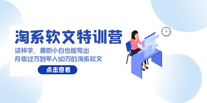 淘系软文特训营：这样学，兼职小白也能写出月收过万到年入50万的淘系软文网赚项目-副业赚钱-互联网创业-资源整合歪妹网赚