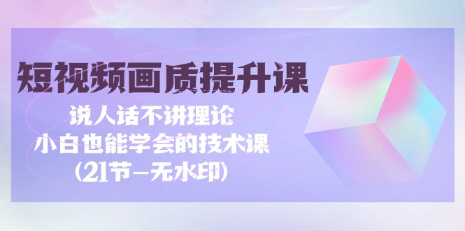 短视频-画质提升课，说人话不讲理论，小白也能学会的技术课(21节-无水印)资源整合BMpAI