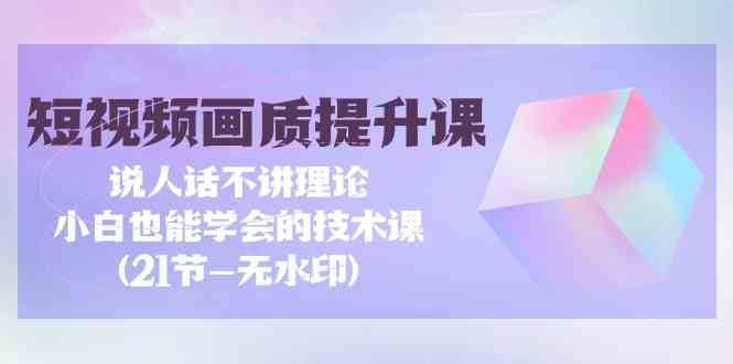 短视频画质提升课，说人话不讲理论，小白也能学会的技术课(无水印)网赚项目-副业赚钱-互联网创业-资源整合歪妹网赚