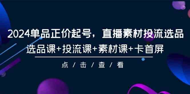 2024单品正价起号，直播素材投流选品，选品课+投流课+素材课+卡首屏（100节课）网赚项目-副业赚钱-互联网创业-资源整合森森素材资源站