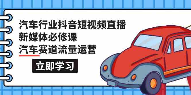 汽车行业抖音短视频直播新媒体必修课，汽车赛道流量运营（118节课）-云梦泽轻创