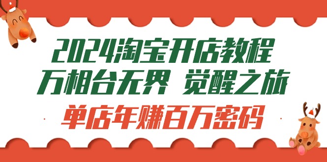 2024淘宝开店教程-万相台无界 觉醒-之旅：单店年赚百万密码（99节视频课）网赚项目-副业赚钱-互联网创业-资源整合四水哥网创网赚