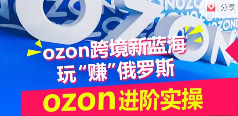 ozon跨境新蓝海玩“赚”俄罗斯，ozon进阶实操训练营网赚项目-副业赚钱-互联网创业-资源整合四水哥网创网赚