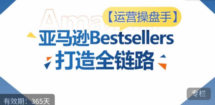 运营操盘手！亚马逊Bestsellers打造全链路，选品、Listing、广告投放全链路进阶优化网赚项目-副业赚钱-互联网创业-资源整合四水哥网创网赚