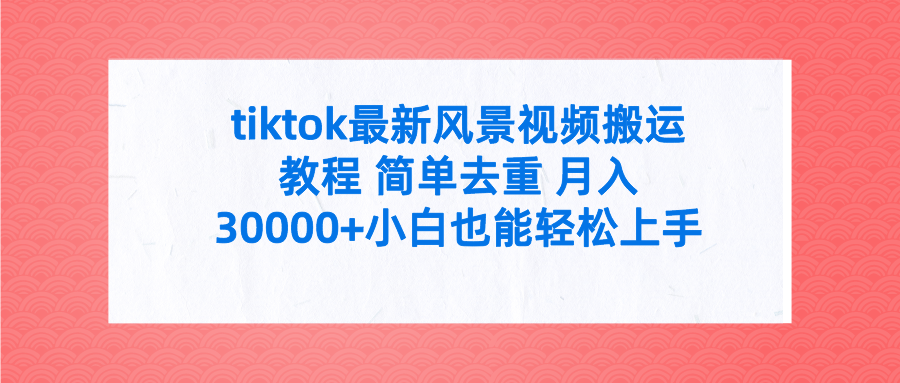 tiktok最新风景视频搬运教程 简单去重 月入30000+附全套工具网赚项目-副业赚钱-互联网创业-资源整合森森素材资源站