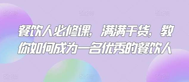 餐饮人必修课，满满干货，教你如何成为一名优秀的餐饮人网赚项目-副业赚钱-互联网创业-资源整合轻创联盟