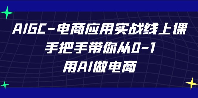 AIGC电商应用实战线上课，手把手带你从0-1，用AI做电商（更新39节课）资源整合BMpAI