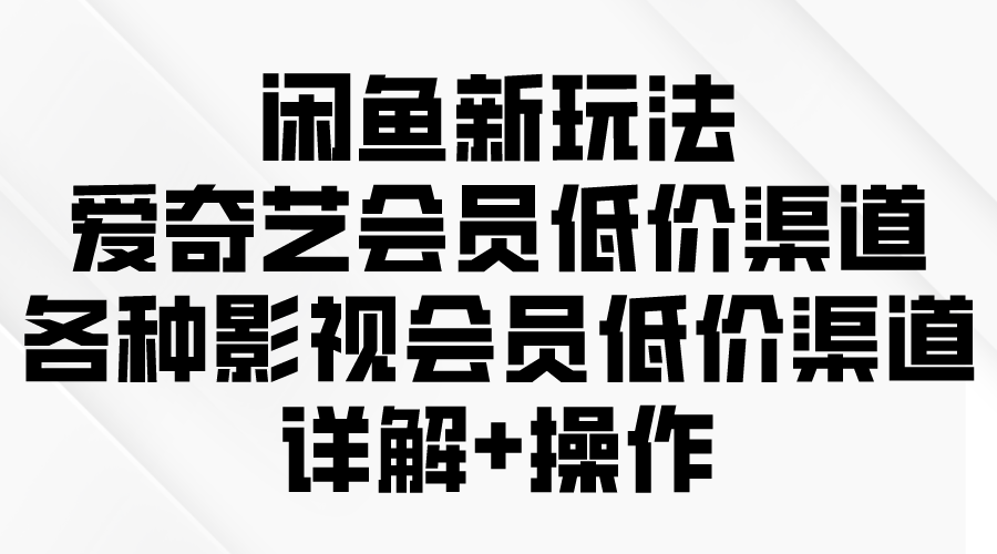 闲鱼新玩法，爱奇艺会员低价渠道，各种影视会员低价渠道详解-梦落网