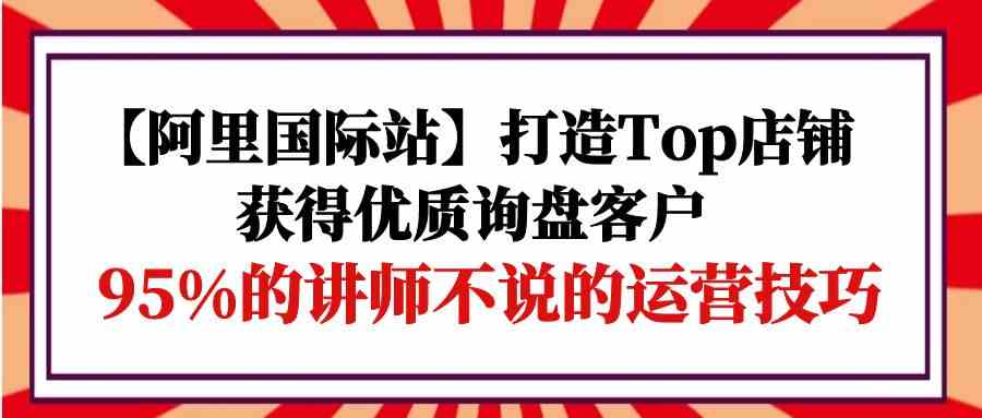 【阿里国际站】打造Top店铺-获得优质询盘客户，95%的讲师不说的运营技巧网赚项目-副业赚钱-互联网创业-资源整合歪妹网赚