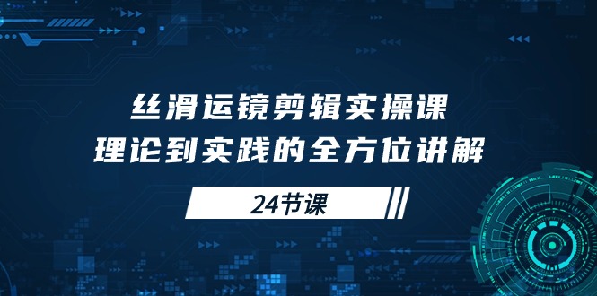 丝滑运镜剪辑实操课，理论到实践的全方位讲解（24节课）网赚项目-副业赚钱-互联网创业-资源整合轻创联盟