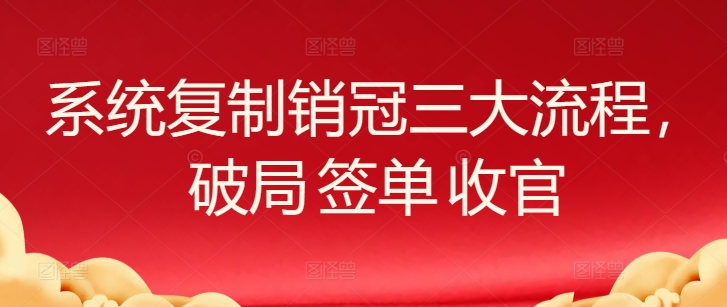 系统复制销冠三大流程，破局 签单 收官网赚项目-副业赚钱-互联网创业-资源整合森森素材资源站