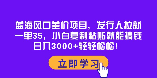 蓝海风口差价项目，发行人拉新，一单35，小白复制粘贴就能搞钱！日入30…网赚项目-副业赚钱-互联网创业-资源整合歪妹网赚