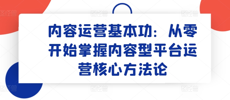 内容运营基本功：从零开始掌握内容型平台运营核心方法论-梦落网