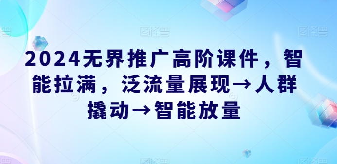 2024无界推广高阶课件，智能拉满，泛流量展现→人群撬动→智能放量-北漠网络