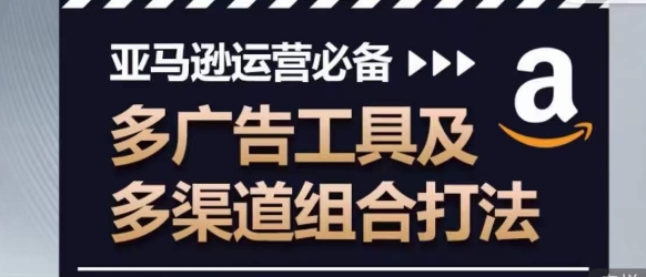 亚马逊运营必备，多广告工具及多渠道组合打法网赚项目-副业赚钱-互联网创业-资源整合歪妹网赚