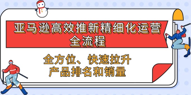 亚马逊高效推新精细化运营全流程，全方位、快速 拉升产品排名和销量网赚项目-副业赚钱-互联网创业-资源整合四水哥网创网赚