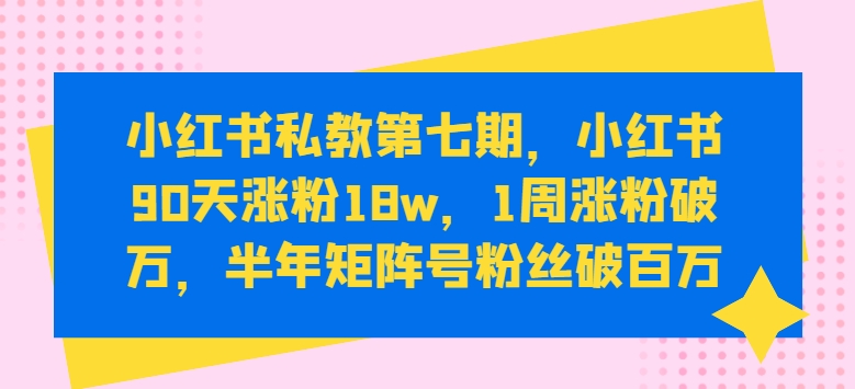 小红书私教第七期，小红书90天涨粉18w，1周涨粉破万，半年矩阵号粉丝破百万-梦落网