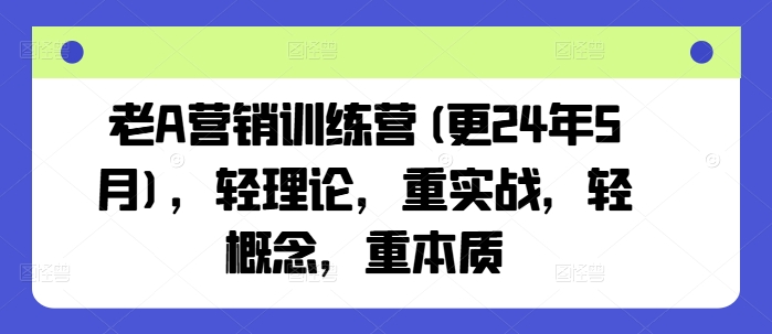 【第7797期】老A营销训练营(更24年5月)，轻理论，重实战，轻概念，重本质