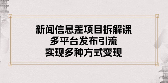 新闻信息差项目拆解课：多平台发布引流，实现多种方式变现网赚项目-副业赚钱-互联网创业-资源整合歪妹网赚