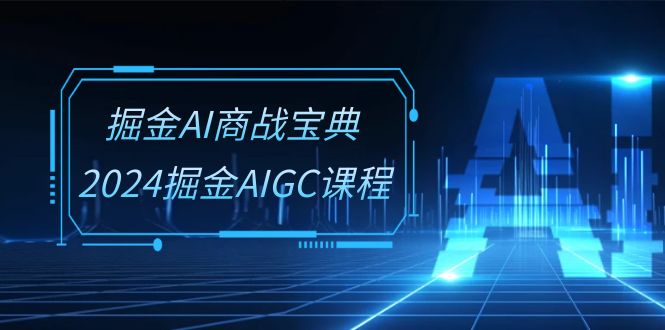 掘金AI商战宝典系统班：2024掘金AIGC课程（30节视频课）网赚项目-副业赚钱-互联网创业-资源整合歪妹网赚