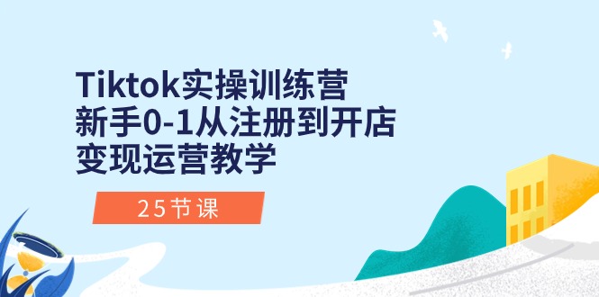 Tiktok实操训练营：新手0-1从注册到开店变现运营教学（25节课）