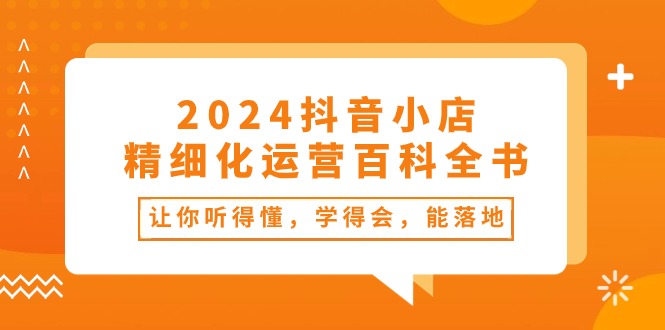 2024抖音小店-精细化运营百科全书：让你听得懂，学得会，能落地（34节课）