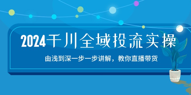 2024千川全域投流精品实操：由谈到深一步一步讲解，教你直播带货（15节）网赚教程-副业赚钱-互联网创业-手机赚钱-网赚项目-98副业网-精品课程-知识付费-网赚创业网98副业网