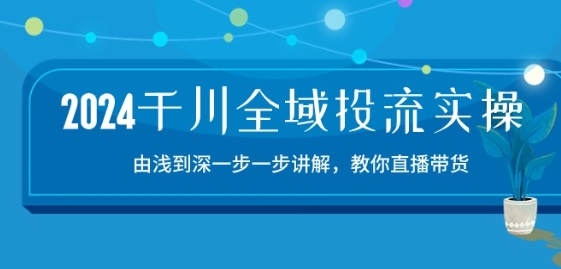 2024千川全域投流精品实操：由谈到深一步一步讲解，教你直播带货-15节网赚教程-副业赚钱-互联网创业-手机赚钱-网赚项目-98副业网-精品课程-知识付费-网赚创业网98副业网