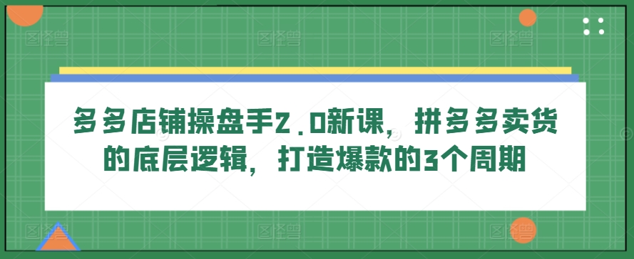 多多店铺操盘手2.0新课，拼多多卖货的底层逻辑，打造爆款的3个周期网赚教程-副业赚钱-互联网创业-手机赚钱-网赚项目-98副业网-精品课程-知识付费-网赚创业网98副业网