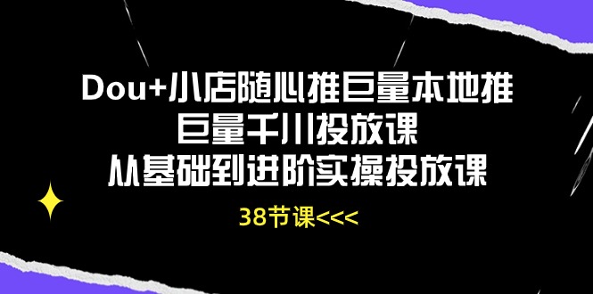 Dou+小店随心推巨量本地推巨量千川投放课，从基础到进阶实操投放课（38节）网赚教程-副业赚钱-互联网创业-手机赚钱-网赚项目-98副业网-精品课程-知识付费-网赚创业网98副业网