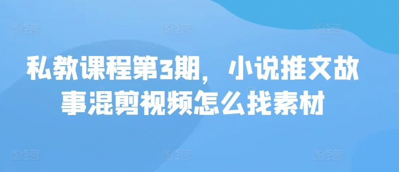 私教课程第3期，小说推文故事混剪视频怎么找素材网赚教程-副业赚钱-互联网创业-手机赚钱-网赚项目-98副业网-精品课程-知识付费-网赚创业网98副业网