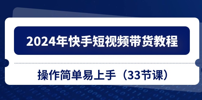 2024年快手短视频带货教程，操作简单易上手（33节课）网赚项目-副业赚钱-互联网创业-资源整合森森素材资源站