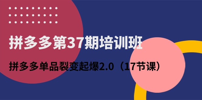 拼多多第37期培训班：拼多多单品裂变起爆2.0（17节课）资源整合BMpAI