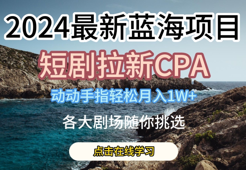 2024最新蓝海项日，短剧拉新CPA，动动手指轻松月入1W，全各大剧场随你挑选网赚项目-副业赚钱-互联网创业-资源整合四水哥网创网赚