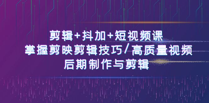 剪辑+抖加+短视频课： 掌握剪映剪辑技巧/高质量视频/后期制作与剪辑（50节）-云梦泽轻创