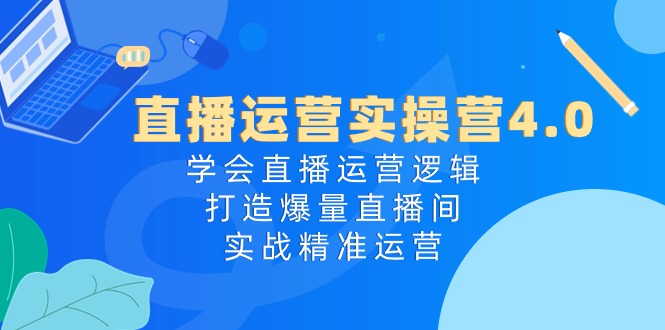 直播运营实操营4.0：学会直播运营逻辑，打造爆量直播间，实战精准运营网赚项目-副业赚钱-互联网创业-资源整合歪妹网赚