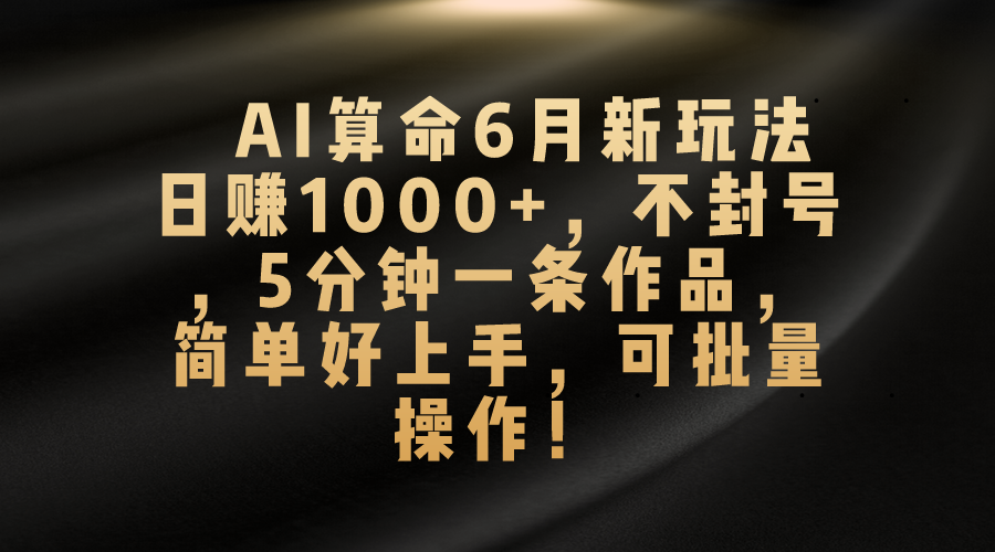 AI算命6月新玩法，日赚1000+，不封号，5分钟一条作品，简单好上手，可…-北漠网络