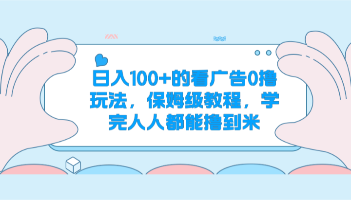 日入100+的看广告0撸玩法，保姆级教程，学完人人都能撸到米网赚项目-副业赚钱-互联网创业-资源整合歪妹网赚