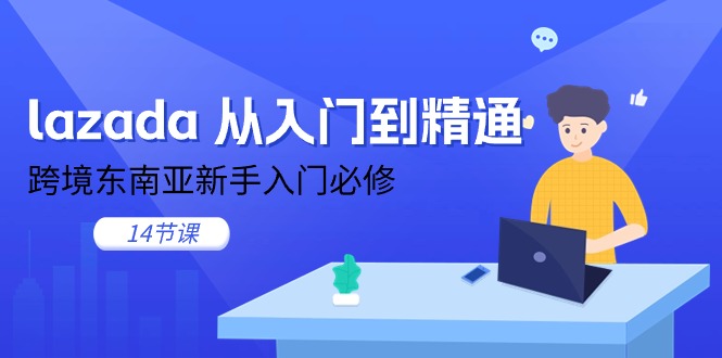 lazada从入门到精通，跨境东南亚新手入门必修（14节课）网赚项目-副业赚钱-互联网创业-资源整合四水哥网创网赚