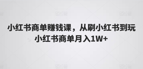 小红书商单赚钱课，从刷小红书到玩小红书商单月入1W+网赚项目-副业赚钱-互联网创业-资源整合歪妹网赚