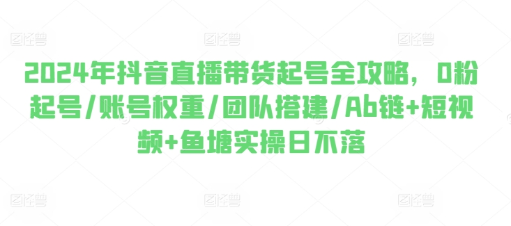 2024年抖音直播带货起号全攻略，0粉起号/账号权重/团队搭建/Ab链+短视频+鱼塘实操日不落网赚教程-副业赚钱-互联网创业-手机赚钱-网赚项目-98副业网-精品课程-知识付费-网赚创业网98副业网