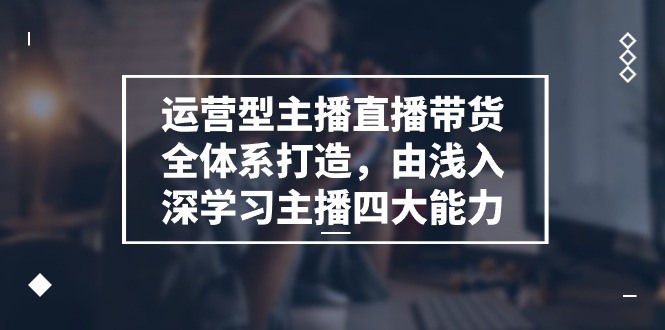 运营型 主播直播带货全体系打造，由浅入深学习主播四大能力（9节）-北漠网络