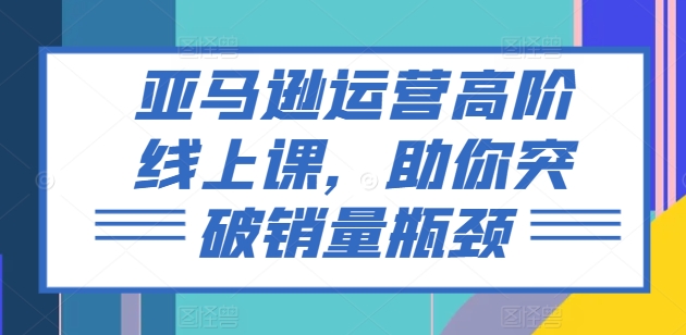 亚马逊运营高阶线上课，助你突破销量瓶颈网赚项目-副业赚钱-互联网创业-资源整合四水哥网创网赚