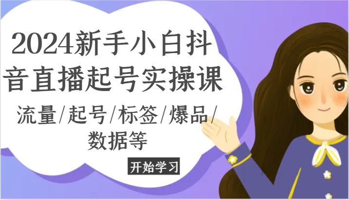 2024新手小白抖音直播起号实操课，流量/起号/标签/爆品/数据等网赚项目-副业赚钱-互联网创业-资源整合歪妹网赚